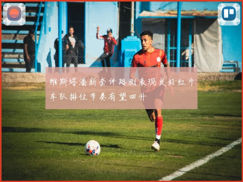 维斯塔潘新套件路测表现良好红牛车队排位节奏有望回升