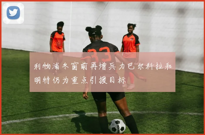 利物浦冬窗前再增兵力巴尔科拉和明特仍为重点引援目标