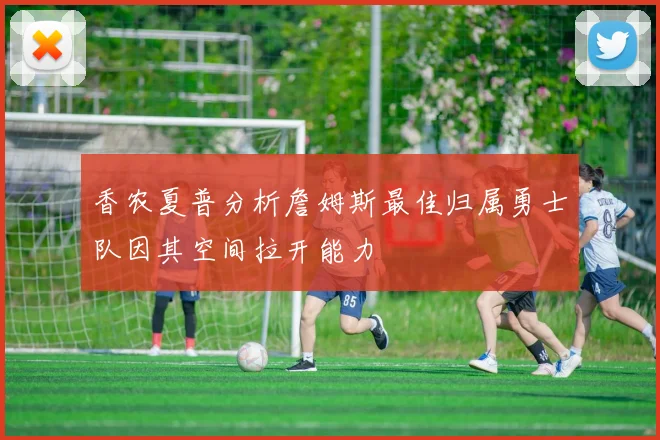 香农夏普分析詹姆斯最佳归属勇士队因其空间拉开能力
