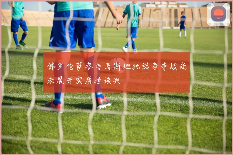 佛罗伦萨参与马斯坦托诺争夺战尚未展开实质性谈判