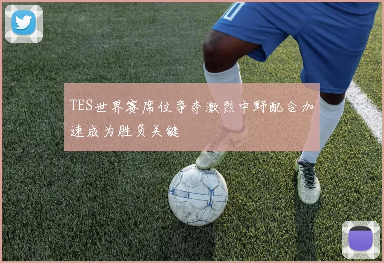 TES世界赛席位争夺激烈中野配合加速成为胜负关键