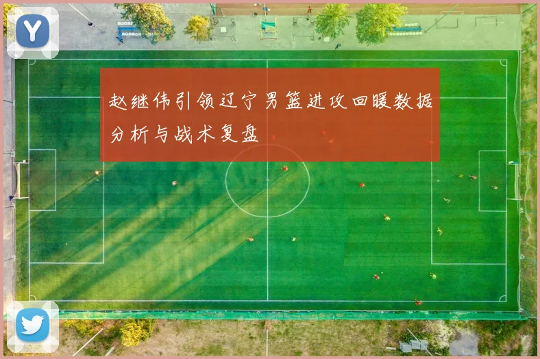 赵继伟引领辽宁男篮进攻回暖数据分析与战术复盘